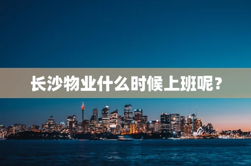 长沙物业什么时候上班呢？