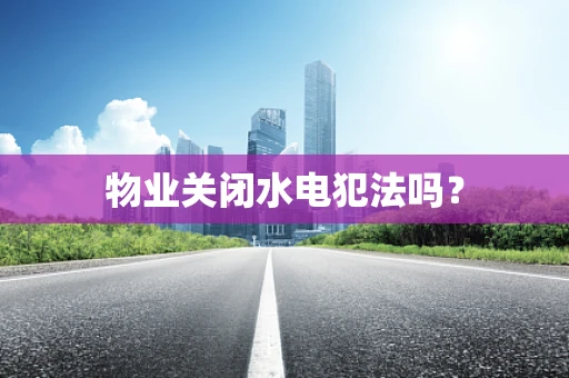 物业关闭水电犯法吗？