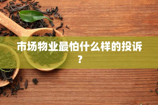 市场物业最怕什么样的投诉？