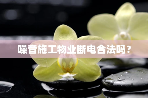 噪音施工物业断电合法吗？