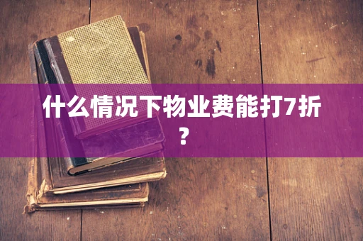 什么情况下物业费能打7折？