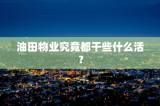 油田物业究竟都干些什么活？