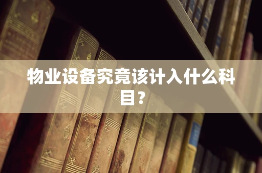 物业设备究竟该计入什么科目？