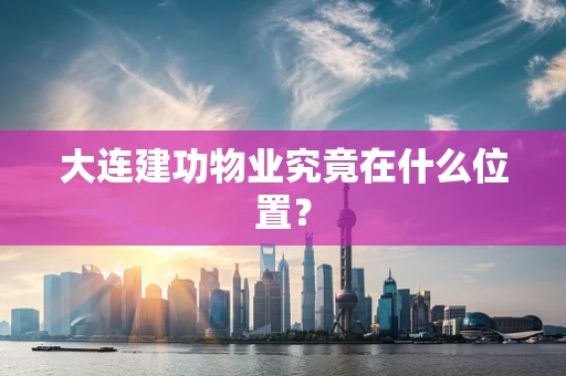 大连建功物业究竟在什么位置？