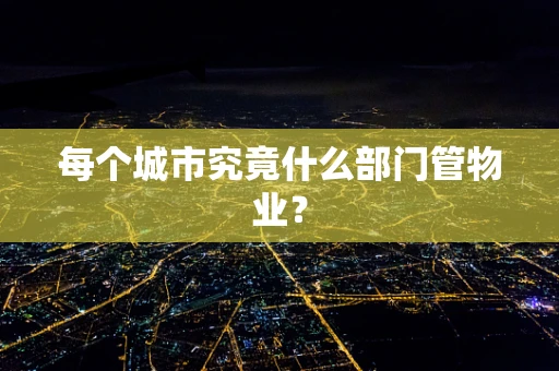 每个城市究竟什么部门管物业？