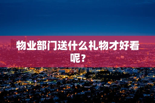 物业部门送什么礼物才好看呢？