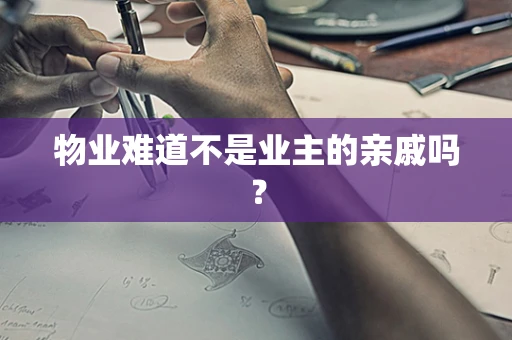 物业难道不是业主的亲戚吗？
