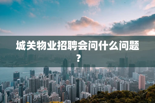 城关物业招聘会问什么问题？