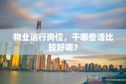 物业运行岗位，干哪些活比较好呢？