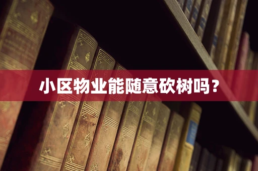小区物业能随意砍树吗？