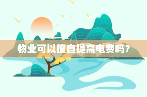 物业可以擅自提高电费吗？