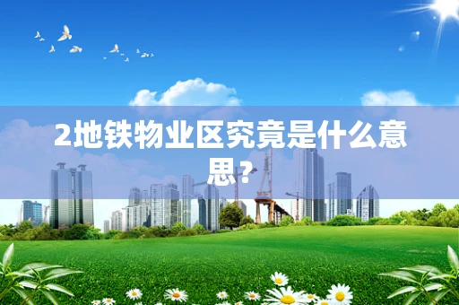 2地铁物业区究竟是什么意思？