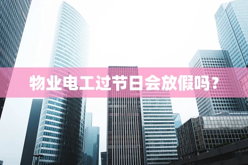 物业电工过节日会放假吗？