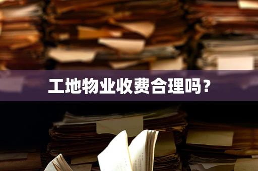 工地物业收费合理吗？