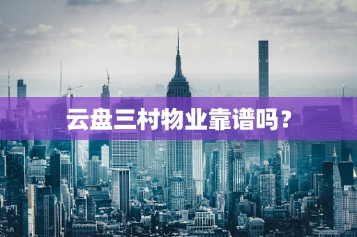 云盘三村物业靠谱吗？