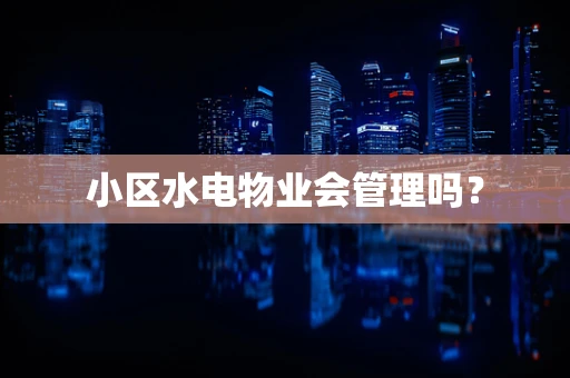 小区水电物业会管理吗？