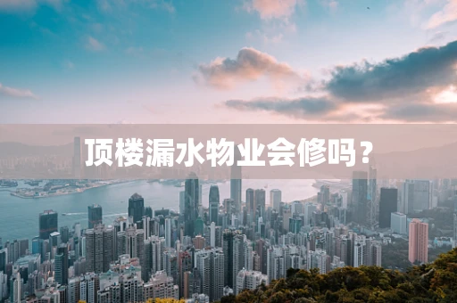 顶楼漏水物业会修吗？