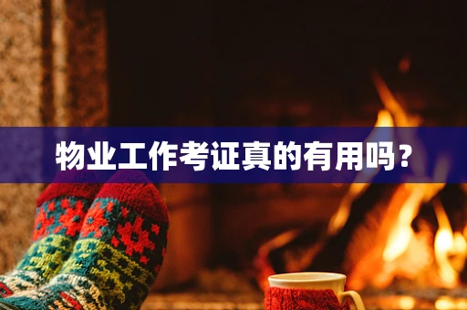 物业工作考证真的有用吗？