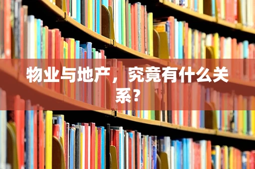 物业与地产，究竟有什么关系？
