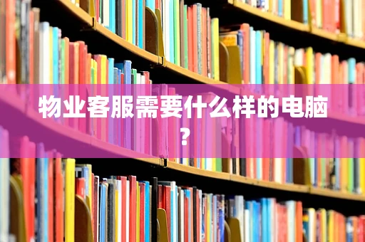 物业客服需要什么样的电脑？
