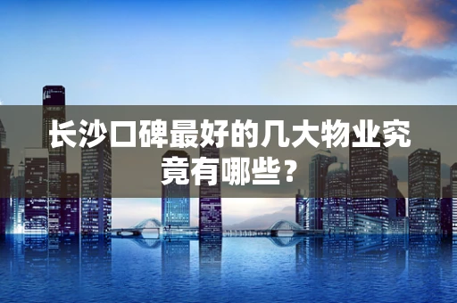 长沙口碑最好的几大物业究竟有哪些？