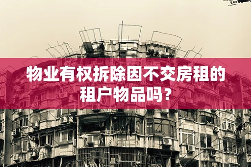 物业有权拆除因不交房租的租户物品吗？