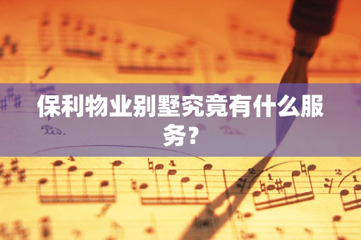 保利物业别墅究竟有什么服务？