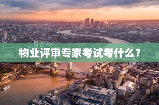 物业评审专家考试考什么？
