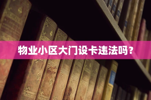 物业小区大门设卡违法吗？