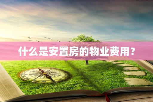 什么是安置房的物业费用？