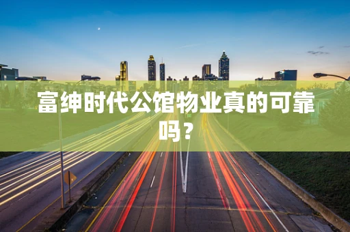 富绅时代公馆物业真的可靠吗？