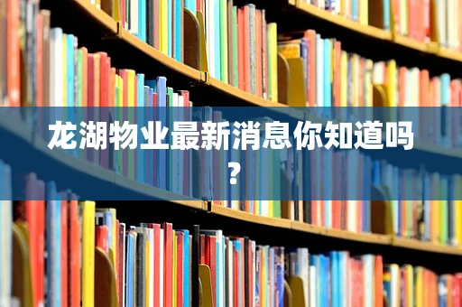 龙湖物业最新消息你知道吗？
