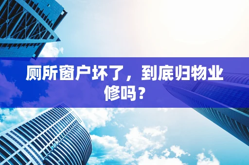 厕所窗户坏了，到底归物业修吗？