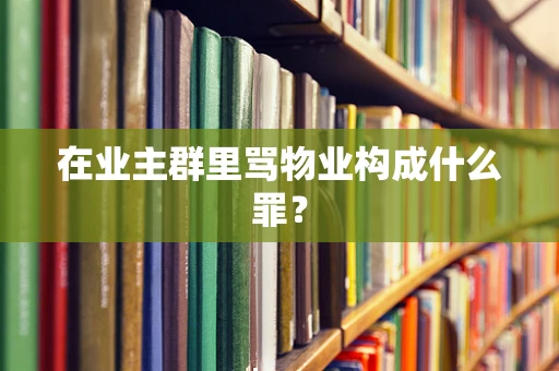 在业主群里骂物业构成什么罪？