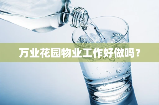 万业花园物业工作好做吗？