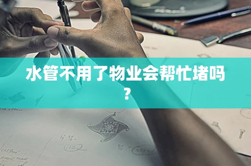 水管不用了物业会帮忙堵吗？