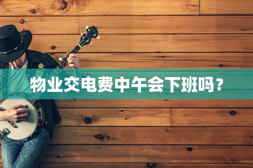 物业交电费中午会下班吗？