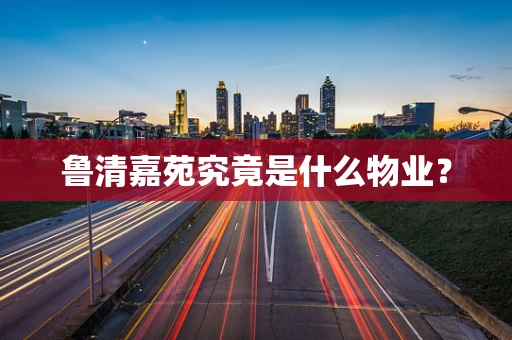 鲁清嘉苑究竟是什么物业？