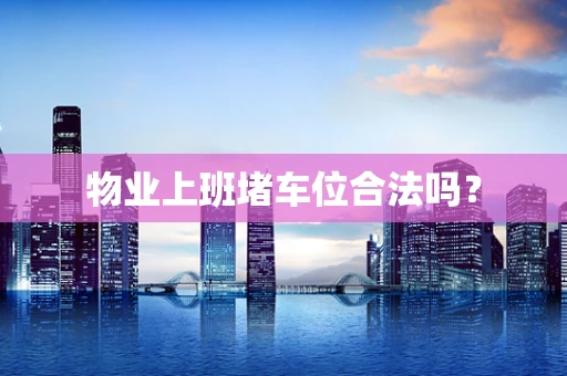 物业上班堵车位合法吗？
