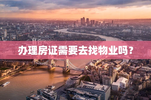办理房证需要去找物业吗？