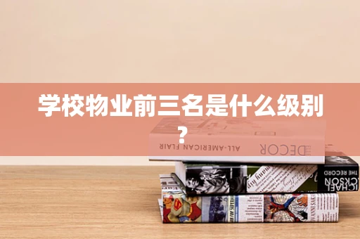 学校物业前三名是什么级别？