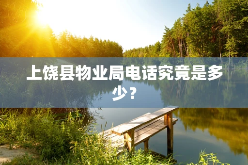 上饶县物业局电话究竟是多少？