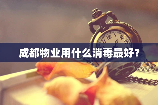 成都物业用什么消毒最好？