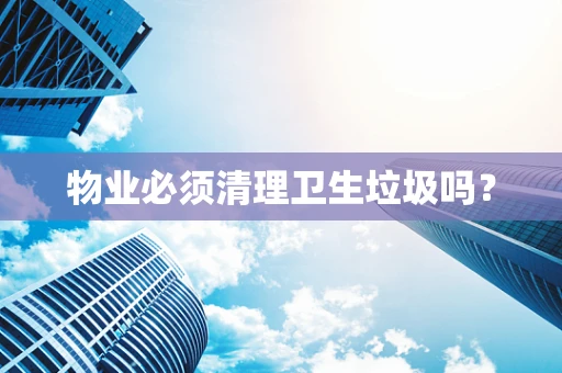 物业必须清理卫生垃圾吗？