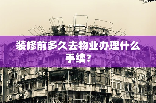 装修前多久去物业办理什么手续？