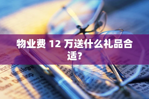 物业费 12 万送什么礼品合适？
