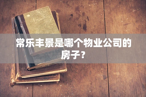 常乐丰景是哪个物业公司的房子？