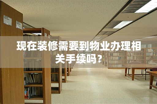 现在装修需要到物业办理相关手续吗？