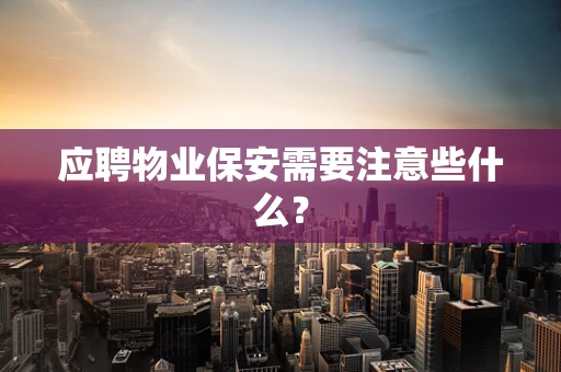 应聘物业保安需要注意些什么？