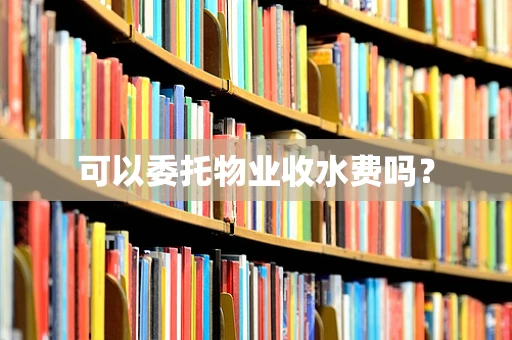 可以委托物业收水费吗？